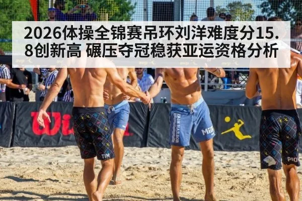 2026体操全锦赛吊环刘洋难度分15.8创新高 碾压夺冠稳获亚运资格分析