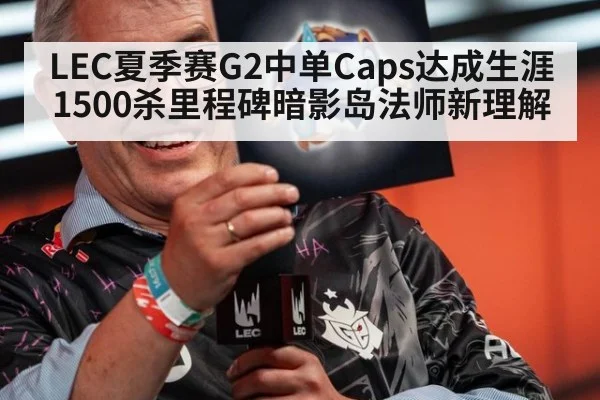 LEC夏季赛G2中单Caps达成生涯1500杀里程碑暗影岛法师新理解