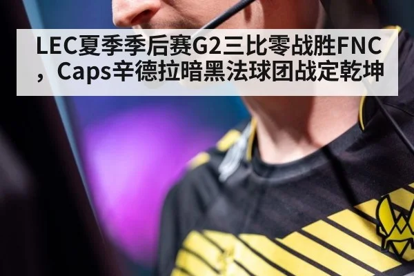 LEC夏季季后赛G2三比零战胜FNC，Caps辛德拉暗黑法球团战定乾坤