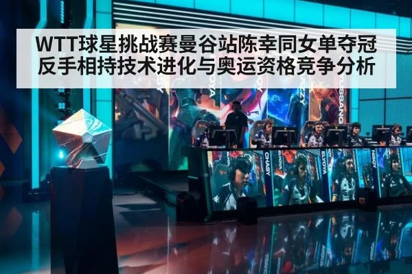 WTT球星挑战赛曼谷站陈幸同女单夺冠反手相持技术进化与奥运资格竞争分析
