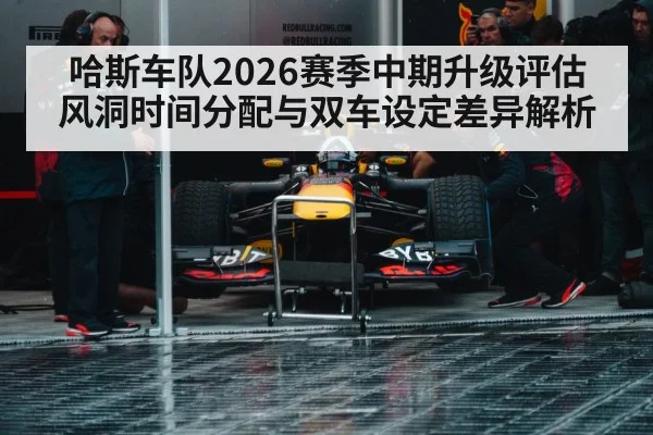 哈斯车队2026赛季中期升级评估 风洞时间分配与双车设定差异解析