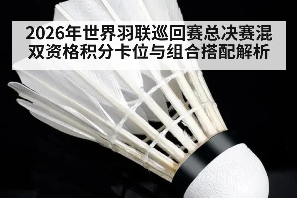 2026年世界羽联巡回赛总决赛混双资格积分卡位与组合搭配解析